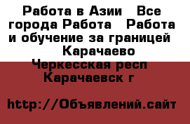 Работа в Азии - Все города Работа » Работа и обучение за границей   . Карачаево-Черкесская респ.,Карачаевск г.